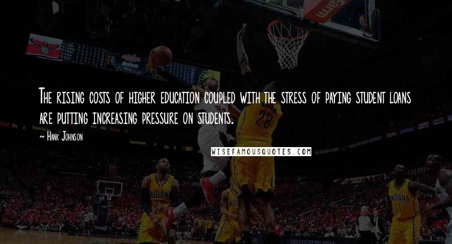 Hank Johnson Quotes: The rising costs of higher education coupled with the stress of paying student loans are putting increasing pressure on students.