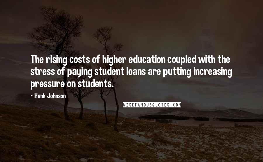 Hank Johnson Quotes: The rising costs of higher education coupled with the stress of paying student loans are putting increasing pressure on students.