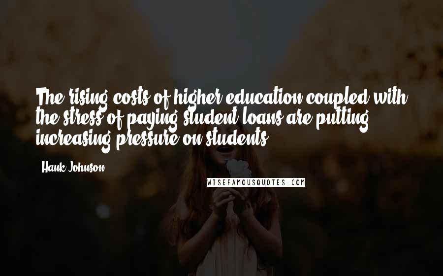 Hank Johnson Quotes: The rising costs of higher education coupled with the stress of paying student loans are putting increasing pressure on students.