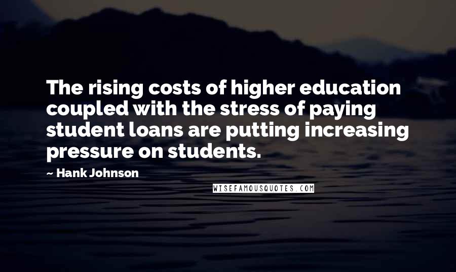 Hank Johnson Quotes: The rising costs of higher education coupled with the stress of paying student loans are putting increasing pressure on students.