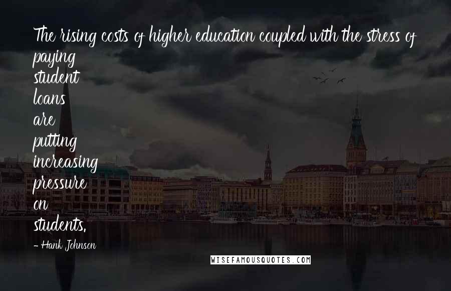 Hank Johnson Quotes: The rising costs of higher education coupled with the stress of paying student loans are putting increasing pressure on students.