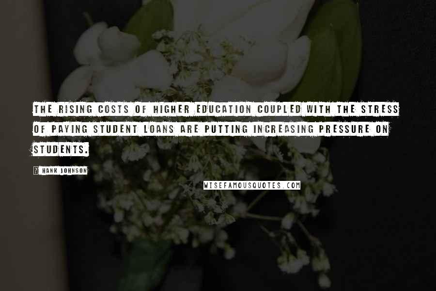 Hank Johnson Quotes: The rising costs of higher education coupled with the stress of paying student loans are putting increasing pressure on students.