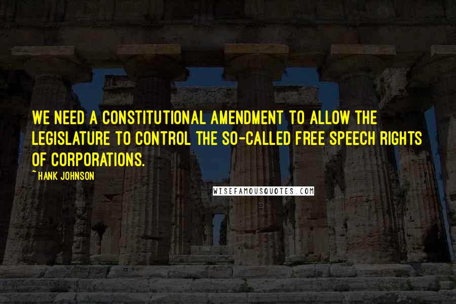 Hank Johnson Quotes: We need a constitutional amendment to allow the legislature to control the so-called free speech rights of corporations.