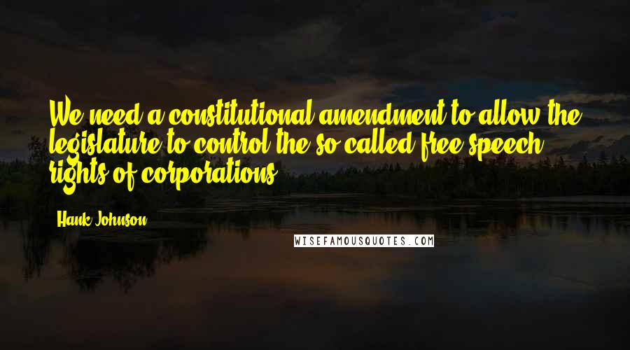 Hank Johnson Quotes: We need a constitutional amendment to allow the legislature to control the so-called free speech rights of corporations.