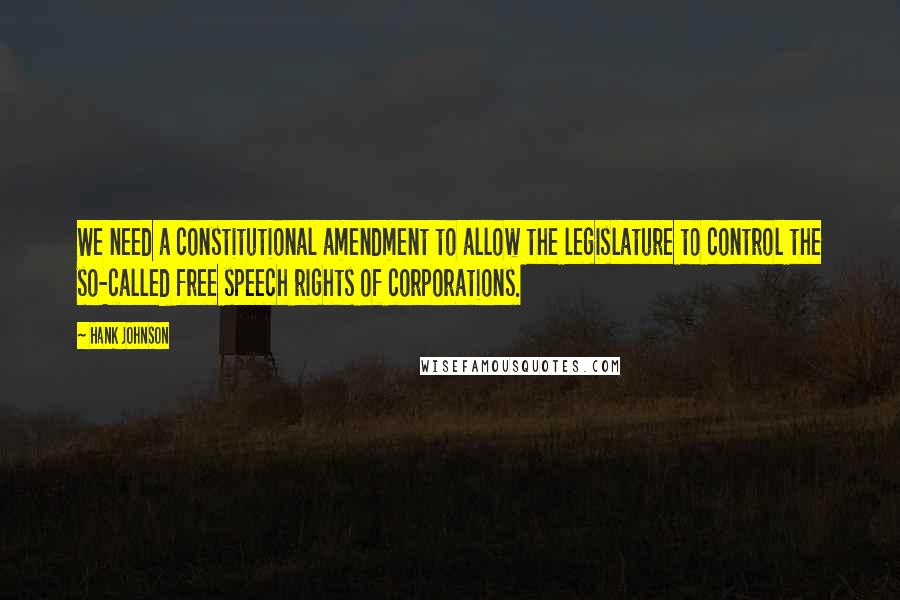 Hank Johnson Quotes: We need a constitutional amendment to allow the legislature to control the so-called free speech rights of corporations.