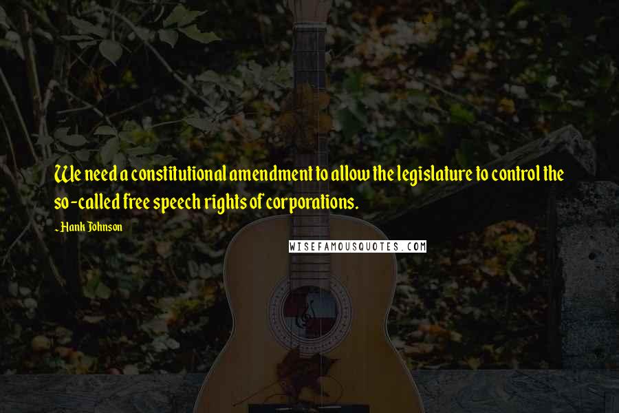 Hank Johnson Quotes: We need a constitutional amendment to allow the legislature to control the so-called free speech rights of corporations.