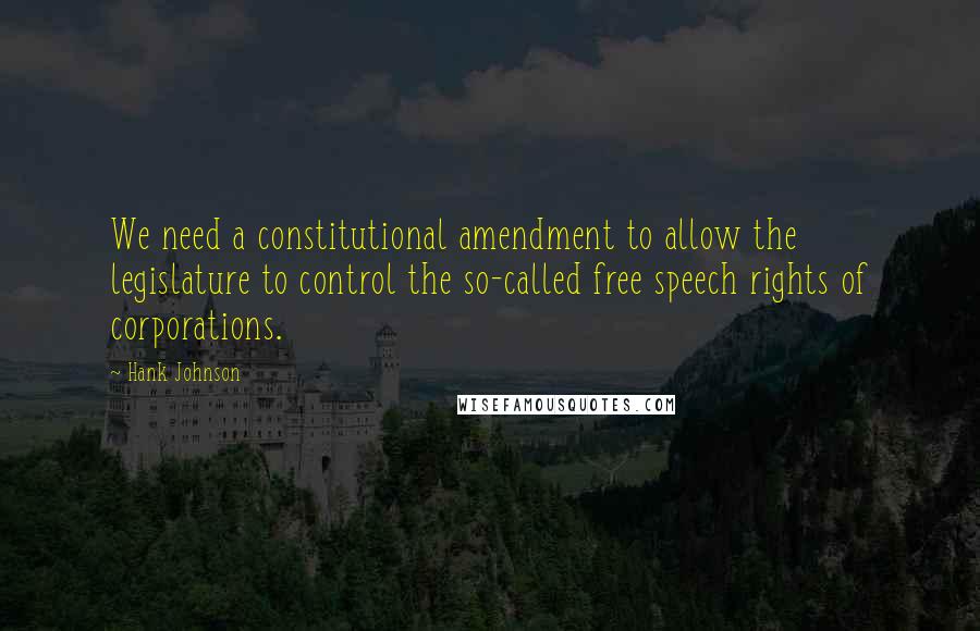 Hank Johnson Quotes: We need a constitutional amendment to allow the legislature to control the so-called free speech rights of corporations.