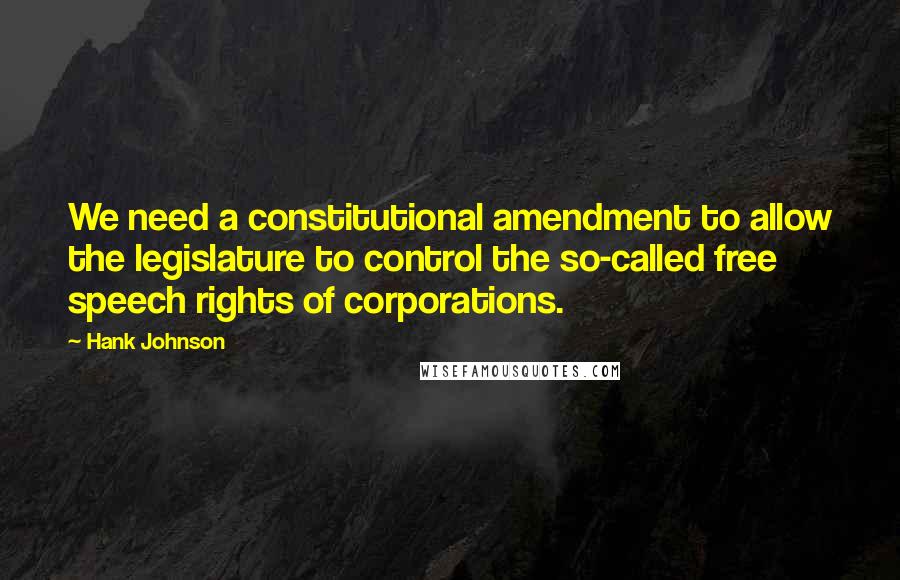 Hank Johnson Quotes: We need a constitutional amendment to allow the legislature to control the so-called free speech rights of corporations.