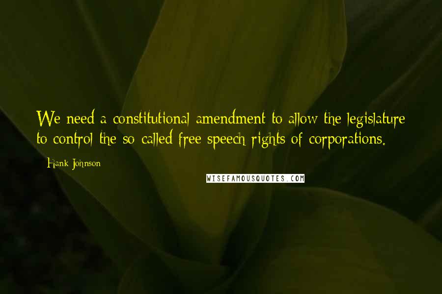 Hank Johnson Quotes: We need a constitutional amendment to allow the legislature to control the so-called free speech rights of corporations.
