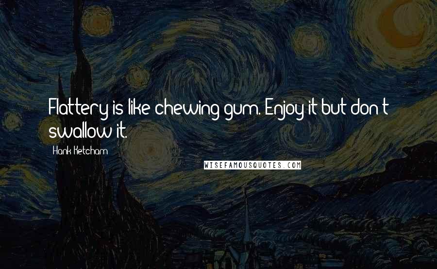 Hank Ketcham Quotes: Flattery is like chewing gum. Enjoy it but don't swallow it.