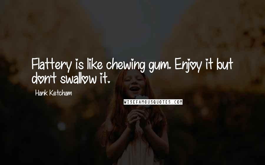 Hank Ketcham Quotes: Flattery is like chewing gum. Enjoy it but don't swallow it.