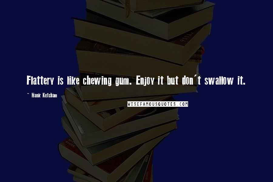 Hank Ketcham Quotes: Flattery is like chewing gum. Enjoy it but don't swallow it.