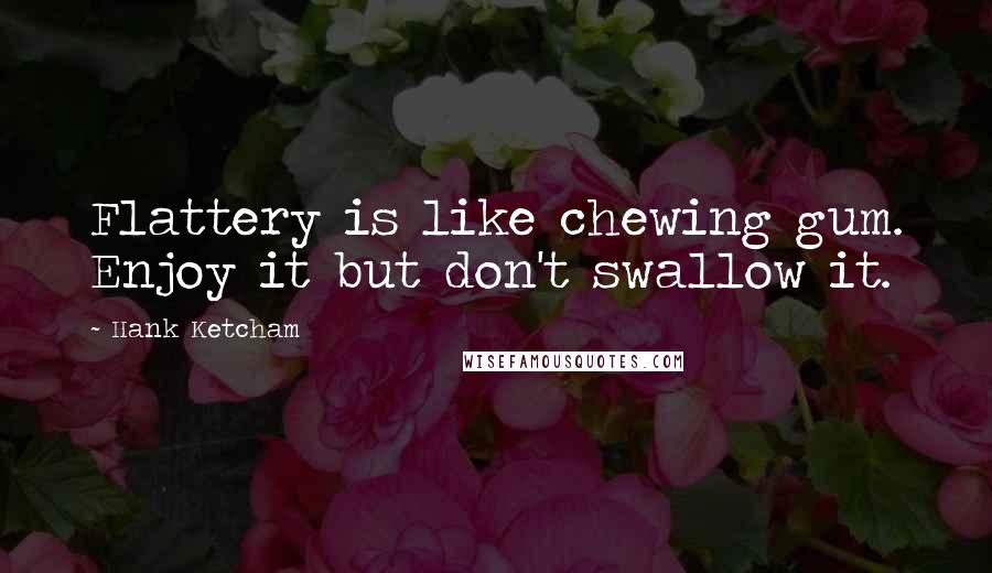 Hank Ketcham Quotes: Flattery is like chewing gum. Enjoy it but don't swallow it.