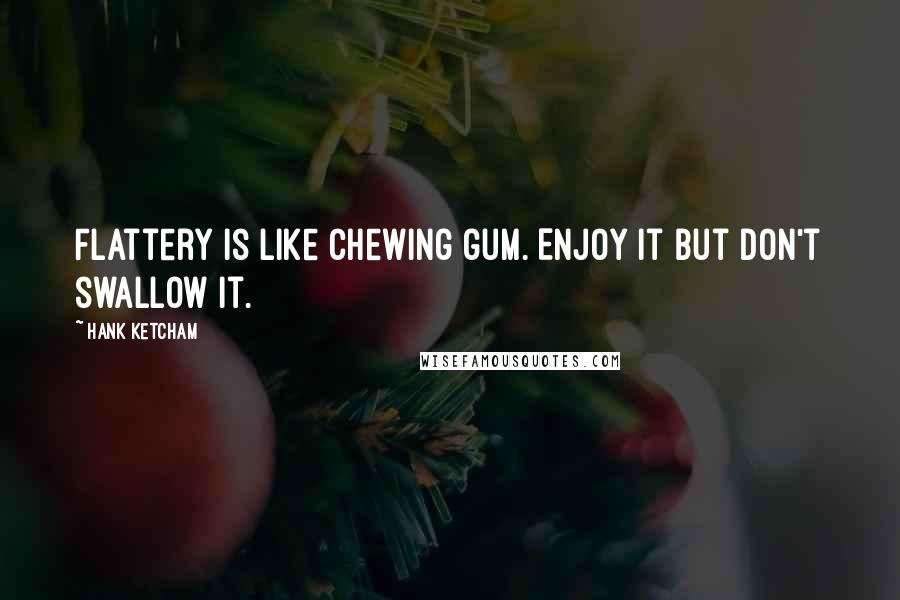 Hank Ketcham Quotes: Flattery is like chewing gum. Enjoy it but don't swallow it.