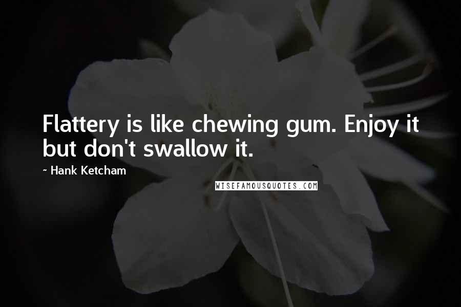 Hank Ketcham Quotes: Flattery is like chewing gum. Enjoy it but don't swallow it.