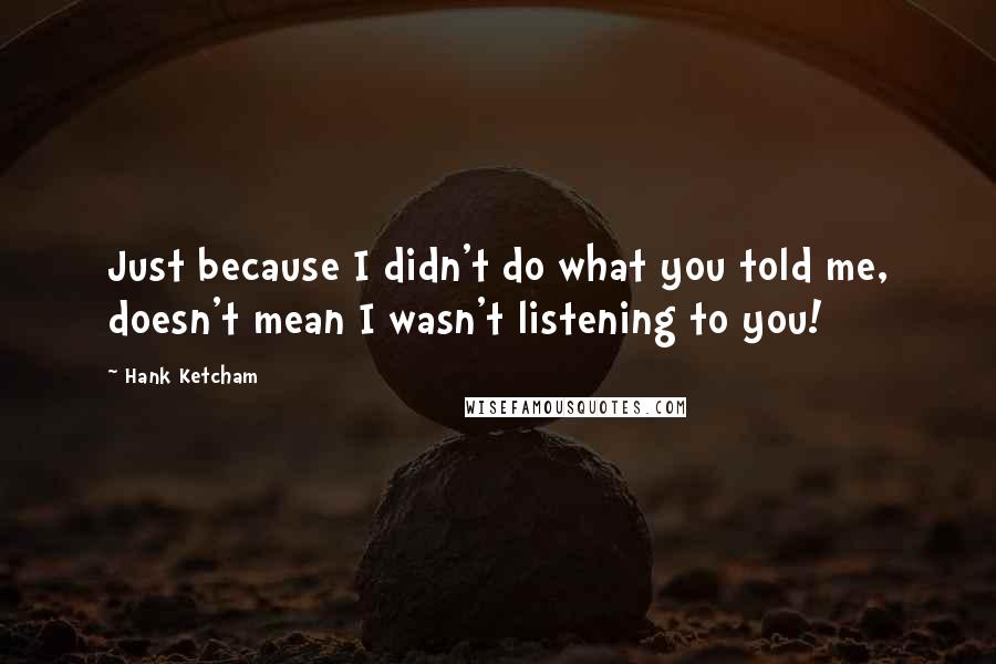 Hank Ketcham Quotes: Just because I didn't do what you told me, doesn't mean I wasn't listening to you!