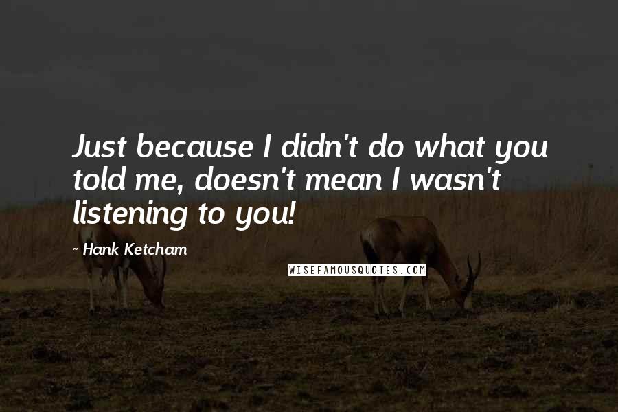 Hank Ketcham Quotes: Just because I didn't do what you told me, doesn't mean I wasn't listening to you!