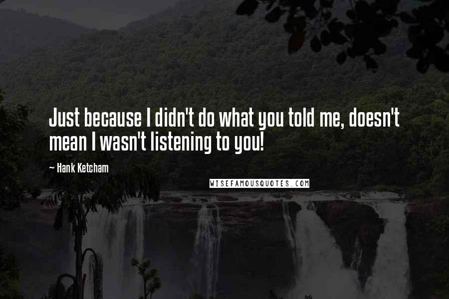 Hank Ketcham Quotes: Just because I didn't do what you told me, doesn't mean I wasn't listening to you!