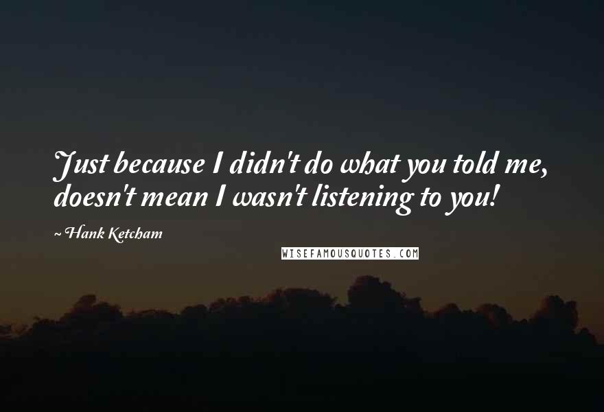 Hank Ketcham Quotes: Just because I didn't do what you told me, doesn't mean I wasn't listening to you!