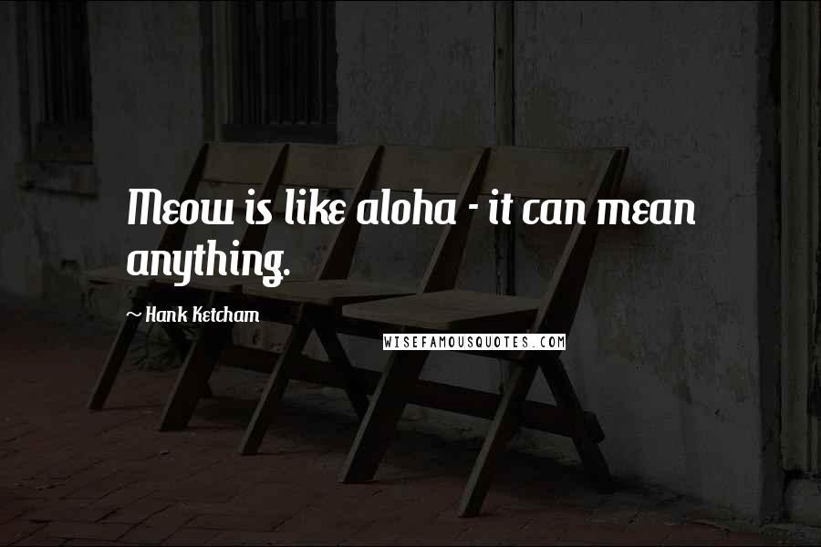 Hank Ketcham Quotes: Meow is like aloha - it can mean anything.