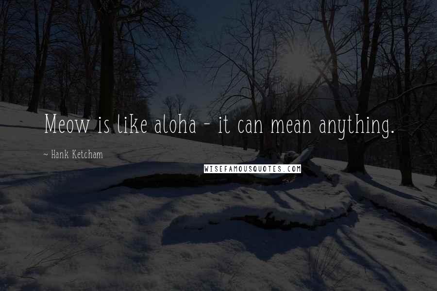 Hank Ketcham Quotes: Meow is like aloha - it can mean anything.