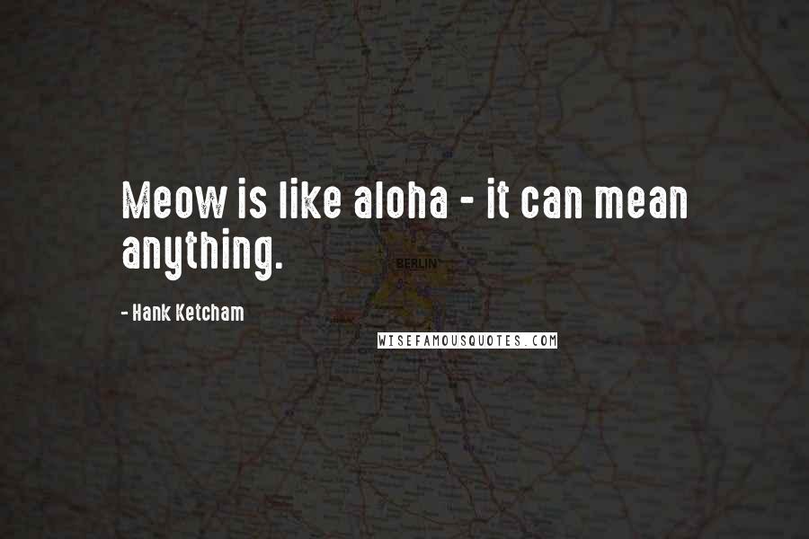 Hank Ketcham Quotes: Meow is like aloha - it can mean anything.