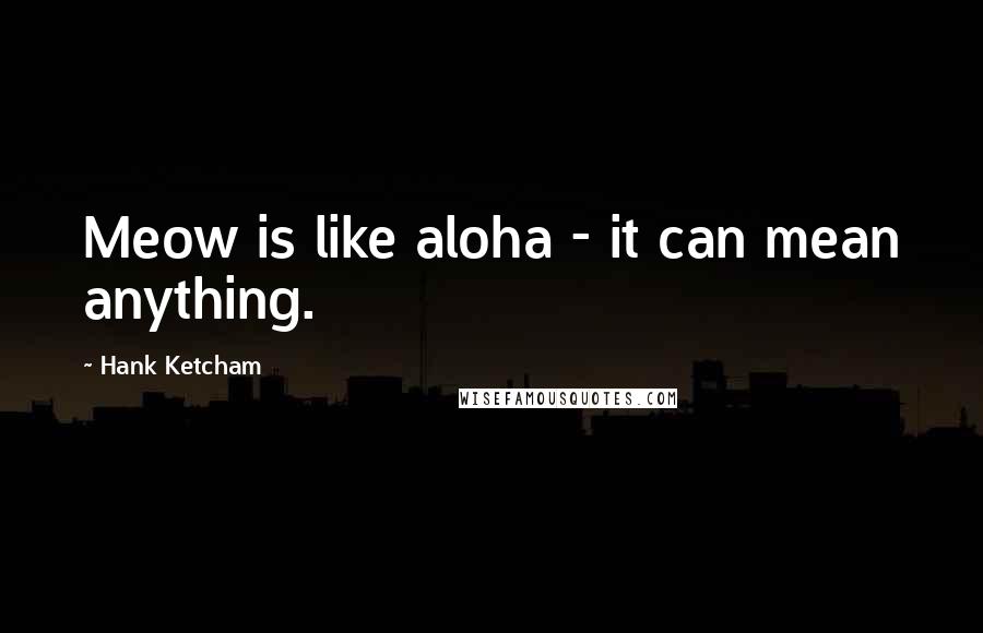 Hank Ketcham Quotes: Meow is like aloha - it can mean anything.