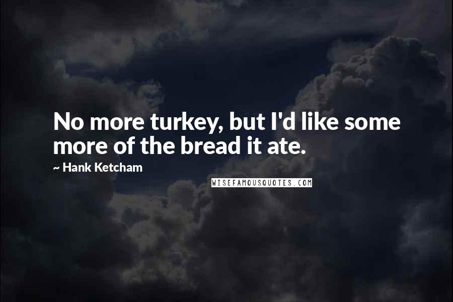 Hank Ketcham Quotes: No more turkey, but I'd like some more of the bread it ate.