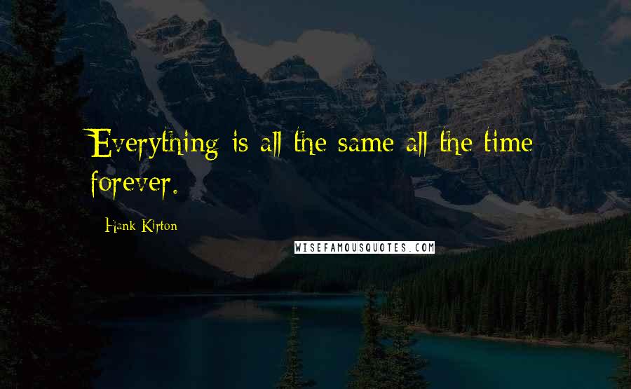 Hank Kirton Quotes: Everything is all the same all the time forever.