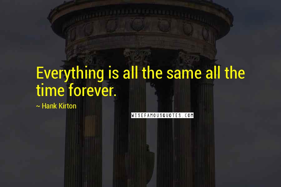 Hank Kirton Quotes: Everything is all the same all the time forever.