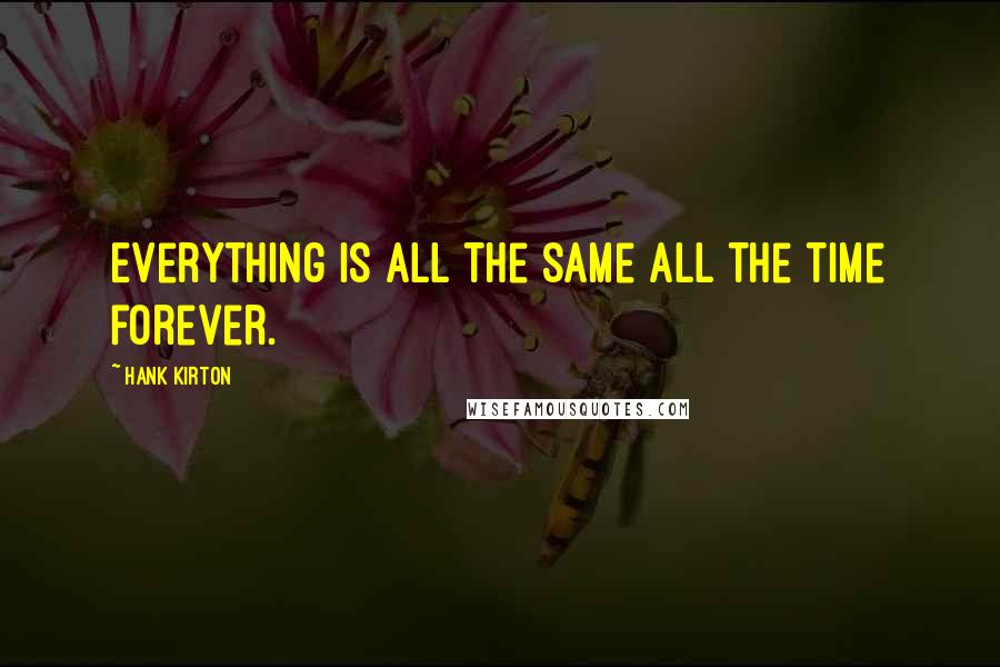 Hank Kirton Quotes: Everything is all the same all the time forever.