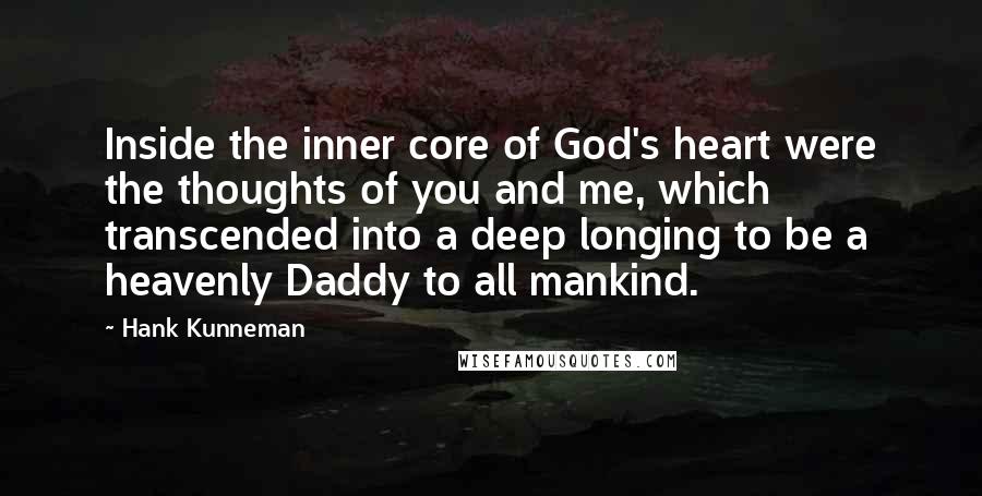 Hank Kunneman Quotes: Inside the inner core of God's heart were the thoughts of you and me, which transcended into a deep longing to be a heavenly Daddy to all mankind.