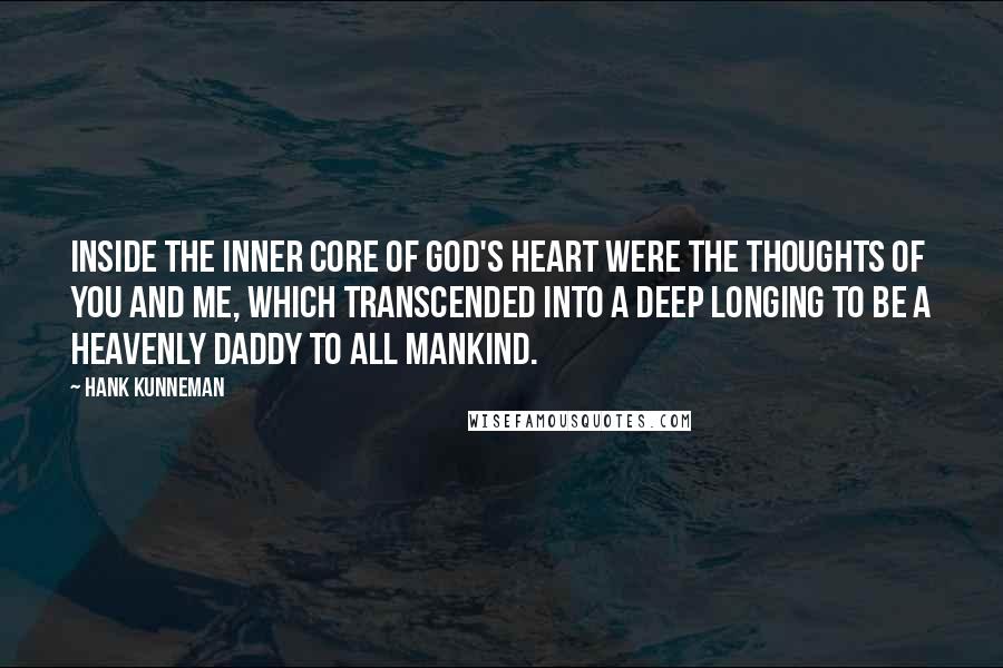 Hank Kunneman Quotes: Inside the inner core of God's heart were the thoughts of you and me, which transcended into a deep longing to be a heavenly Daddy to all mankind.