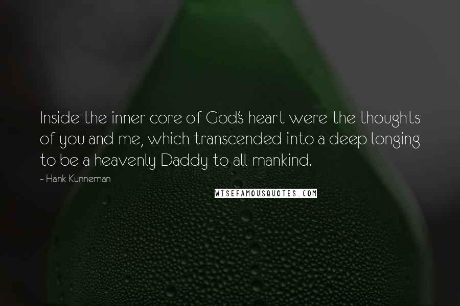 Hank Kunneman Quotes: Inside the inner core of God's heart were the thoughts of you and me, which transcended into a deep longing to be a heavenly Daddy to all mankind.