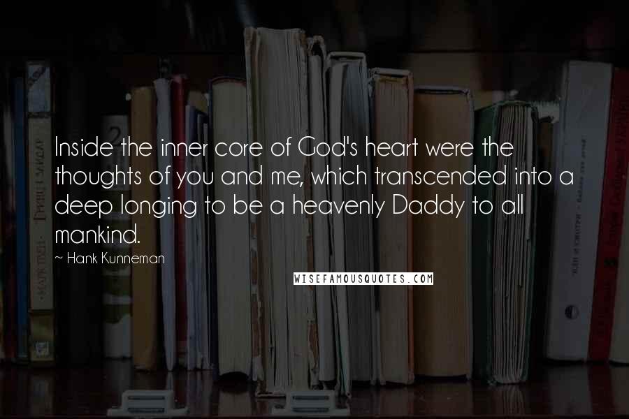 Hank Kunneman Quotes: Inside the inner core of God's heart were the thoughts of you and me, which transcended into a deep longing to be a heavenly Daddy to all mankind.