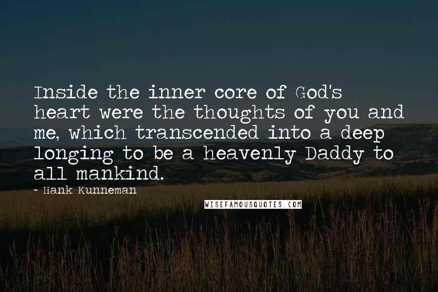 Hank Kunneman Quotes: Inside the inner core of God's heart were the thoughts of you and me, which transcended into a deep longing to be a heavenly Daddy to all mankind.