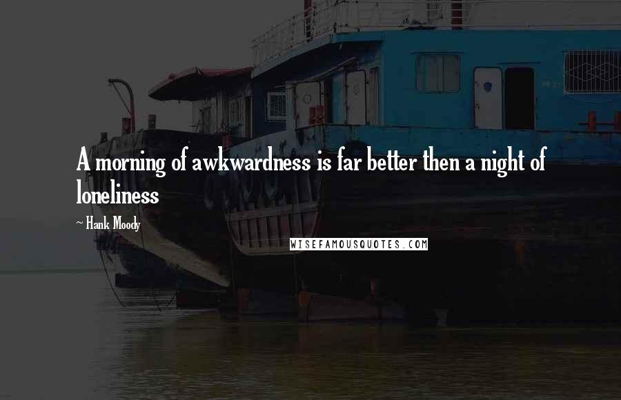 Hank Moody Quotes: A morning of awkwardness is far better then a night of loneliness