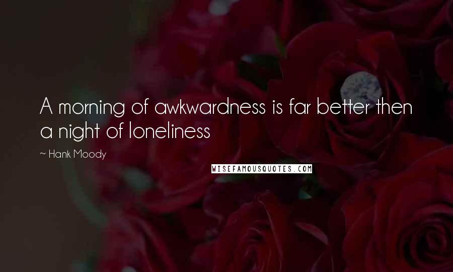 Hank Moody Quotes: A morning of awkwardness is far better then a night of loneliness