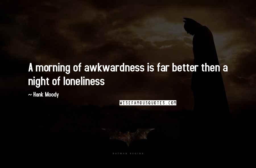 Hank Moody Quotes: A morning of awkwardness is far better then a night of loneliness