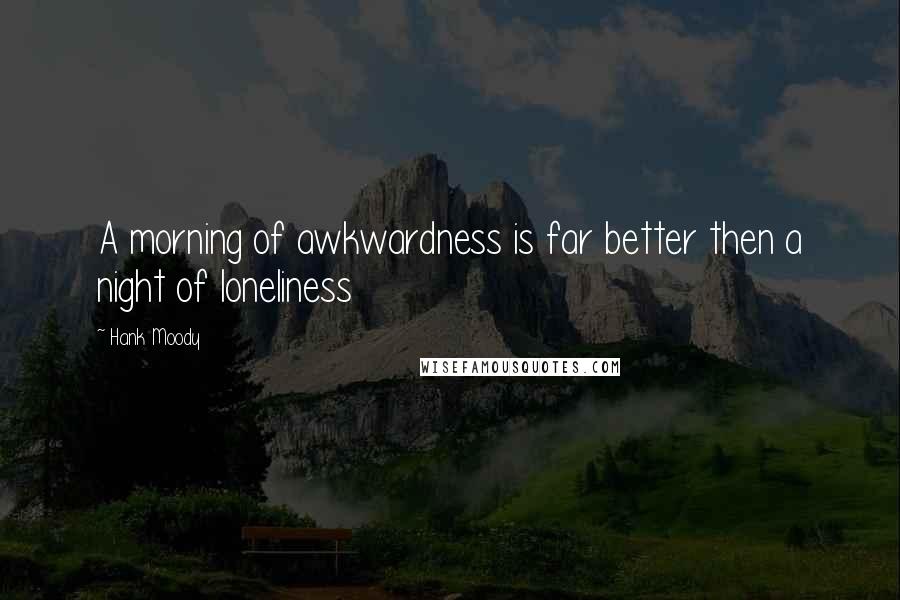 Hank Moody Quotes: A morning of awkwardness is far better then a night of loneliness