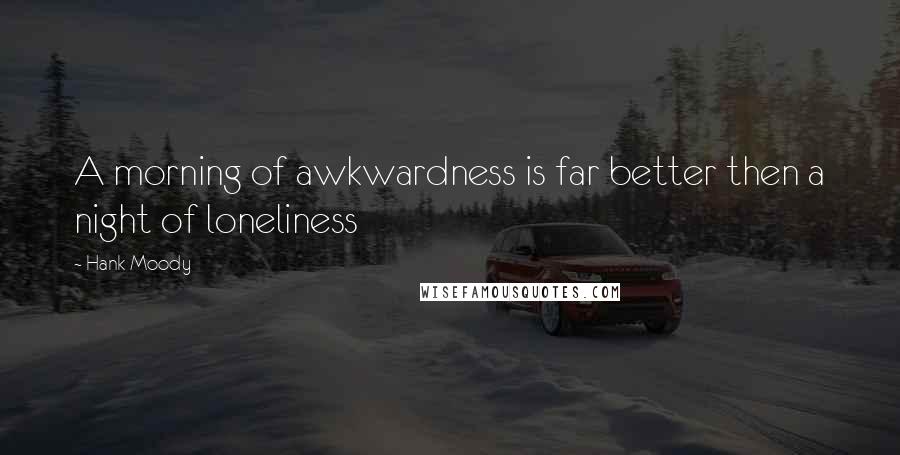 Hank Moody Quotes: A morning of awkwardness is far better then a night of loneliness