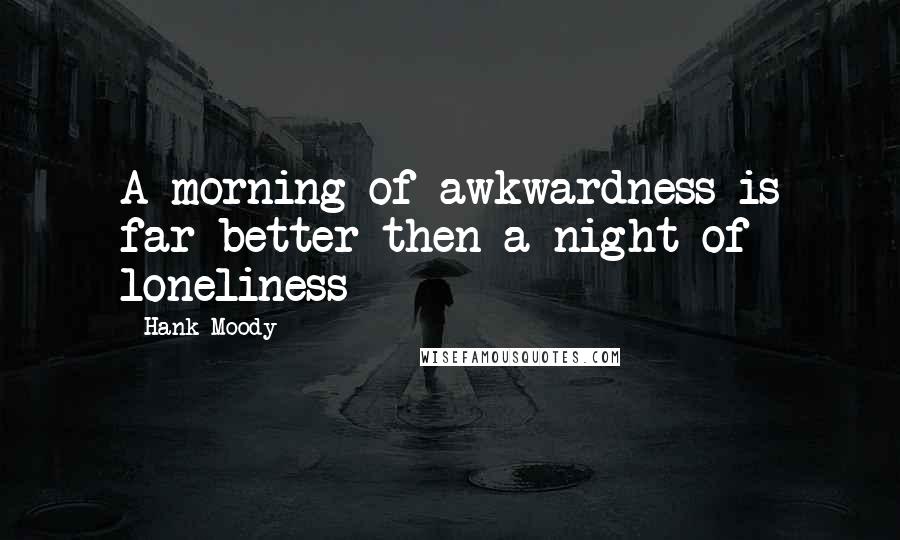 Hank Moody Quotes: A morning of awkwardness is far better then a night of loneliness