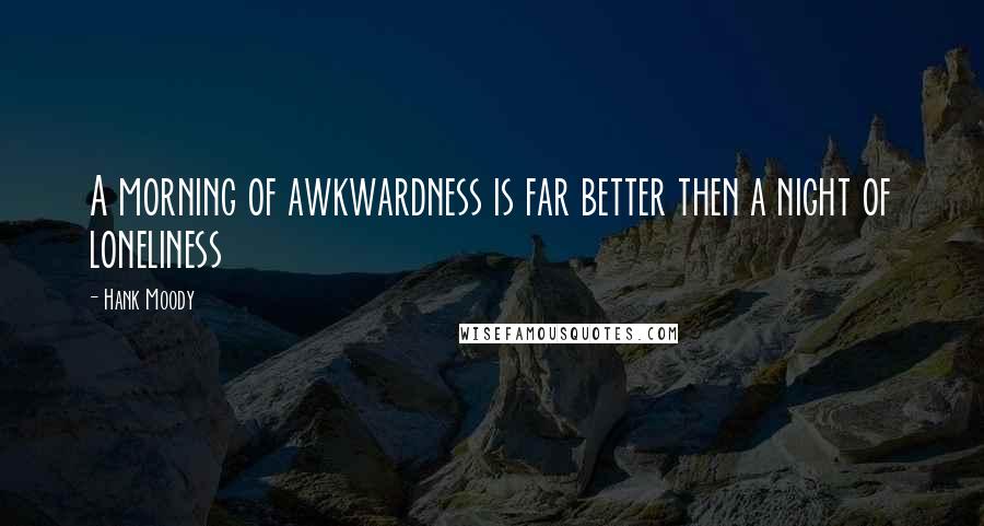 Hank Moody Quotes: A morning of awkwardness is far better then a night of loneliness