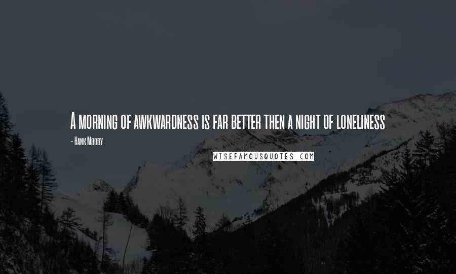 Hank Moody Quotes: A morning of awkwardness is far better then a night of loneliness