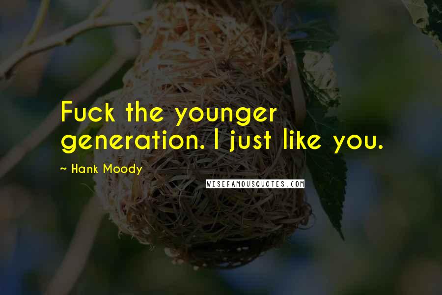 Hank Moody Quotes: Fuck the younger generation. I just like you.