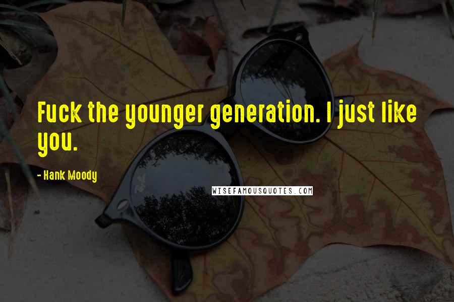 Hank Moody Quotes: Fuck the younger generation. I just like you.