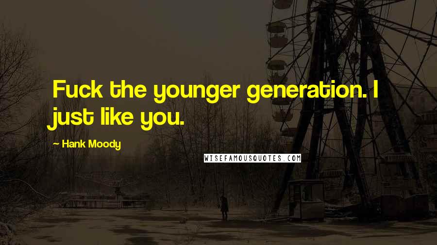 Hank Moody Quotes: Fuck the younger generation. I just like you.