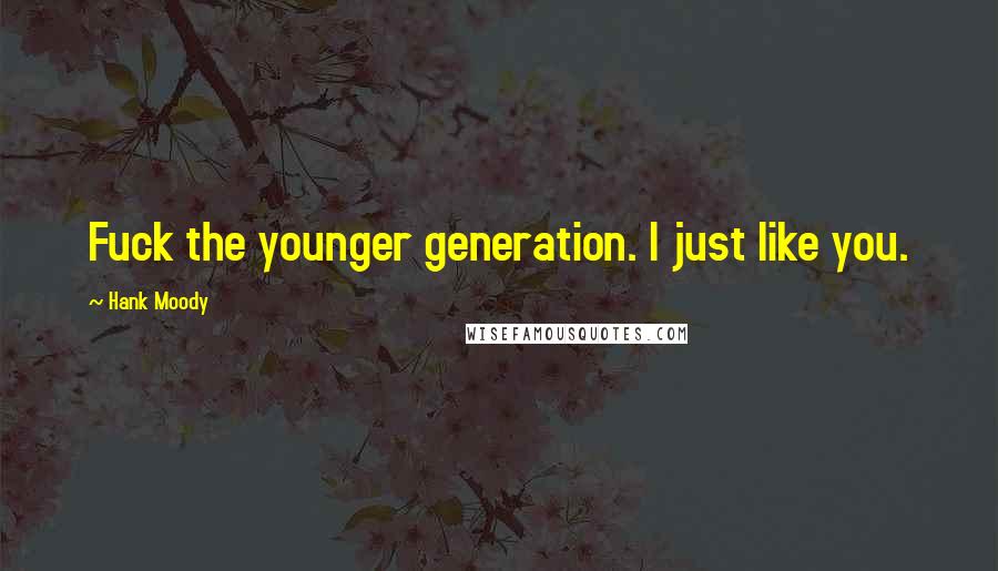 Hank Moody Quotes: Fuck the younger generation. I just like you.