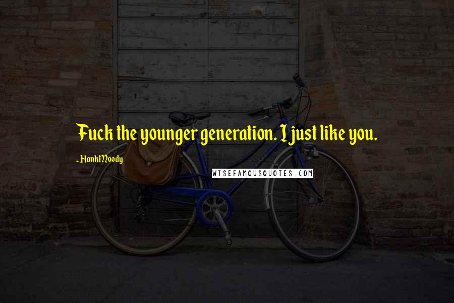 Hank Moody Quotes: Fuck the younger generation. I just like you.