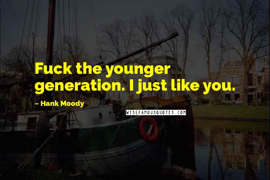 Hank Moody Quotes: Fuck the younger generation. I just like you.